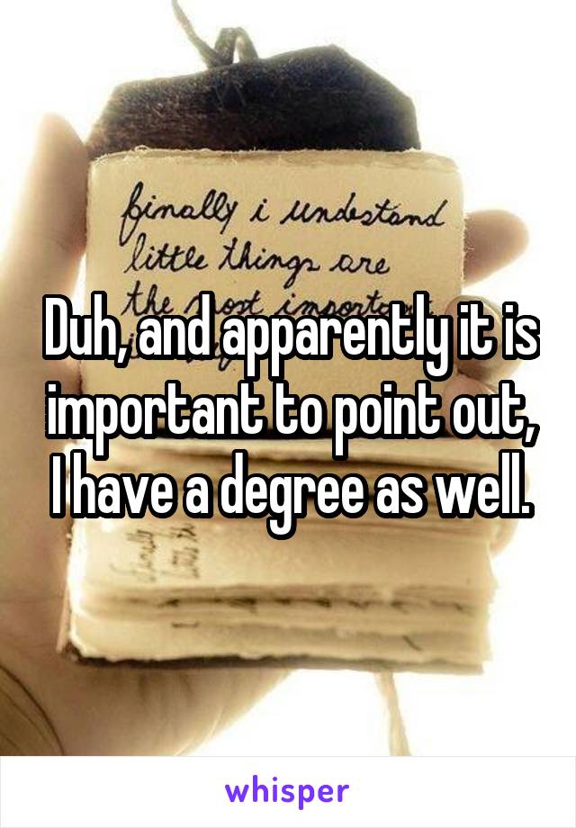 Duh, and apparently it is important to point out, I have a degree as well.