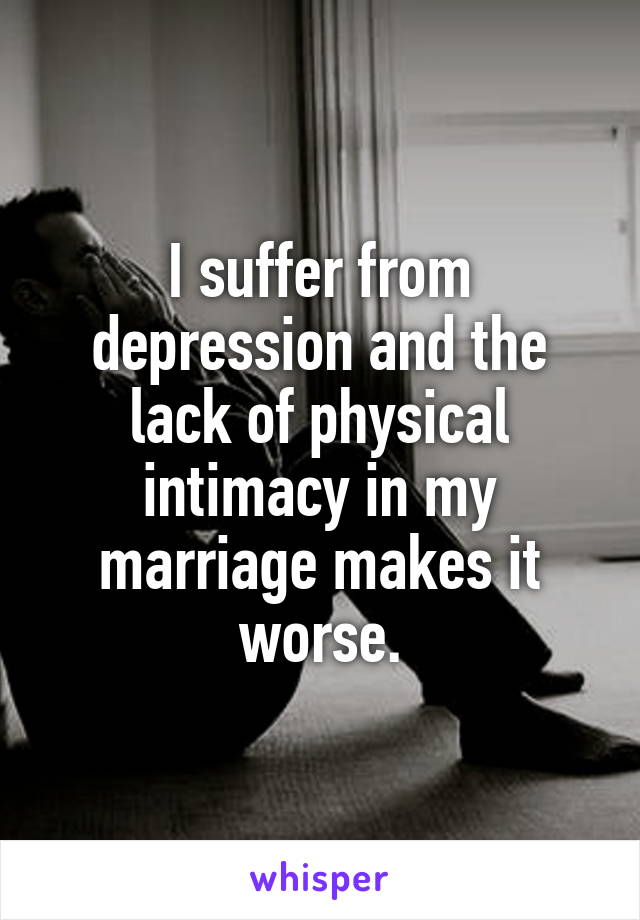 I suffer from depression and the lack of physical intimacy in my marriage makes it worse.