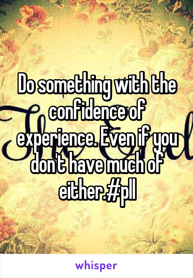 Do something with the confidence of experience. Even if you don't have much of either.#pll