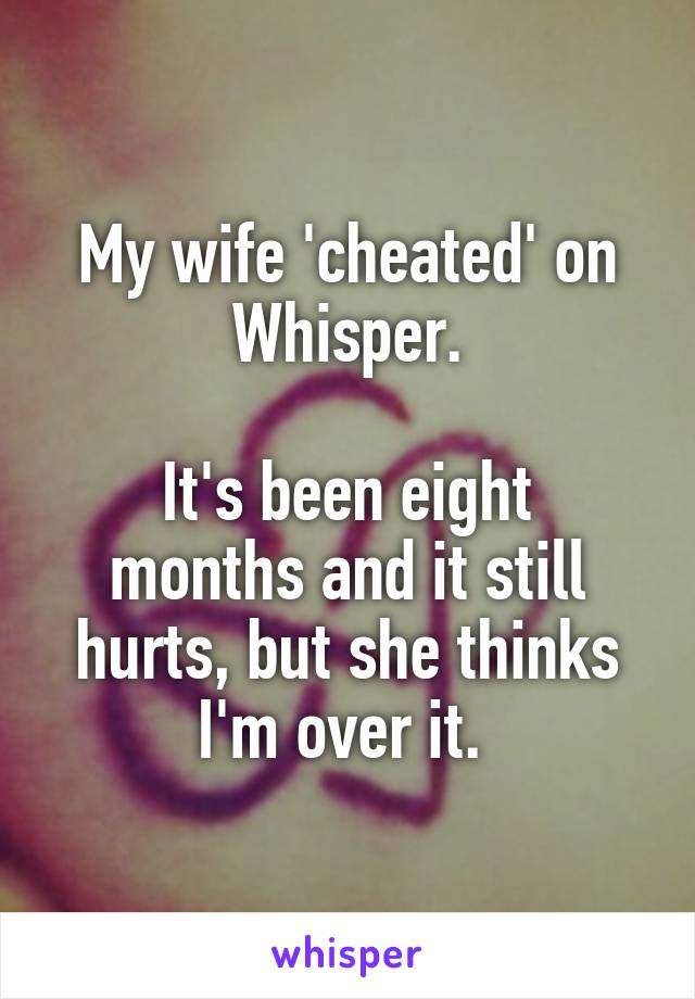 My wife 'cheated' on Whisper.

It's been eight months and it still hurts, but she thinks I'm over it. 