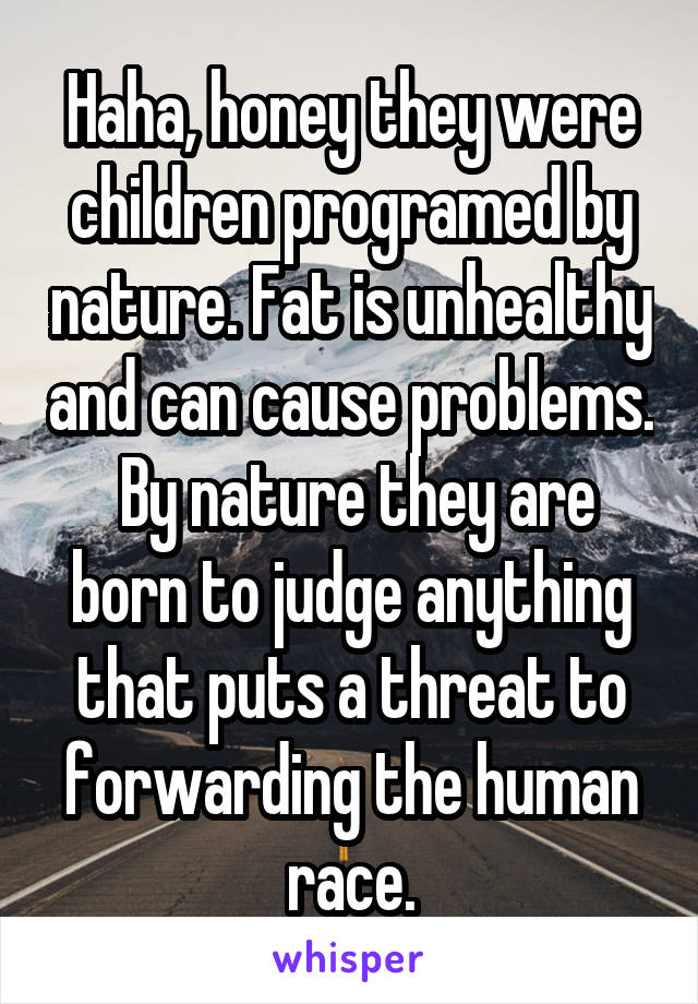 Haha, honey they were children programed by nature. Fat is unhealthy and can cause problems.  By nature they are born to judge anything that puts a threat to forwarding the human race.