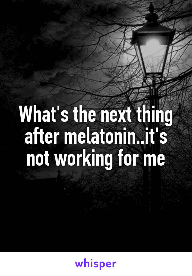 What's the next thing after melatonin..it's not working for me