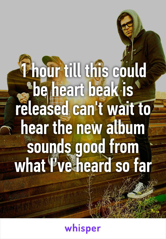 1 hour till this could be heart beak is released can't wait to hear the new album sounds good from what I've heard so far