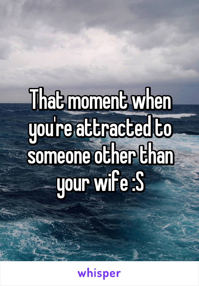 That moment when you're attracted to someone other than your wife :S