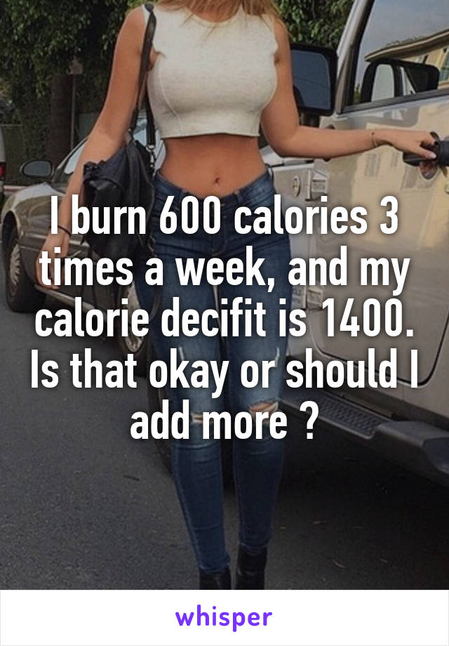 I burn 600 calories 3 times a week, and my calorie decifit is 1400. Is that okay or should I add more ?