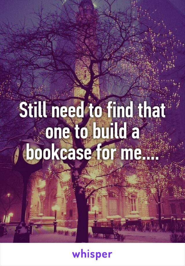 Still need to find that one to build a bookcase for me....