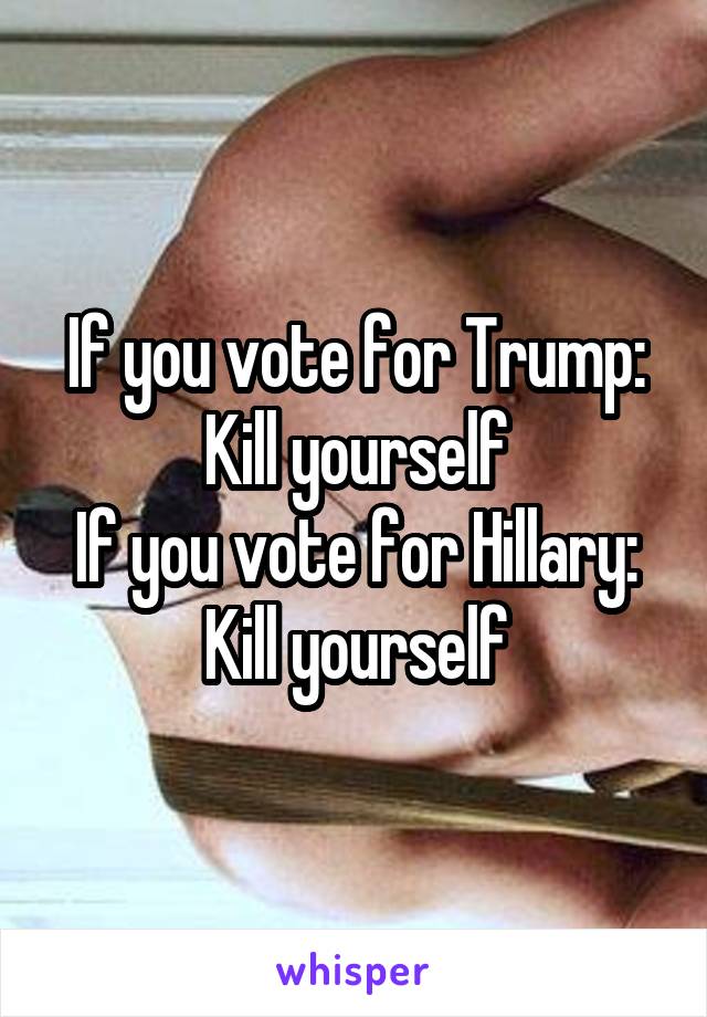 If you vote for Trump: Kill yourself
If you vote for Hillary: Kill yourself