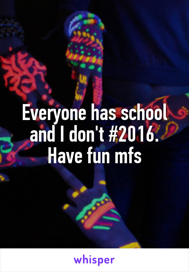 Everyone has school and I don't #2016. Have fun mfs