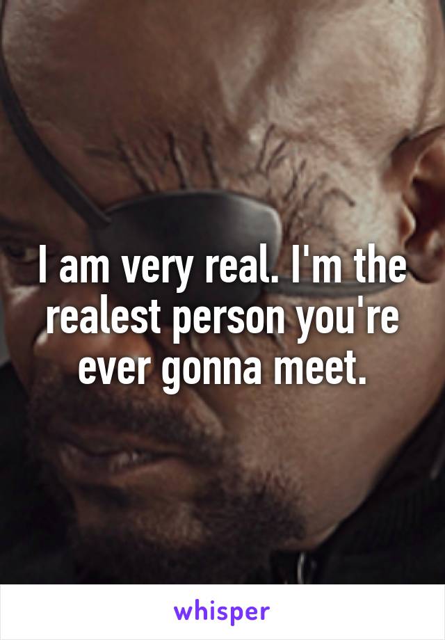 I am very real. I'm the realest person you're ever gonna meet.