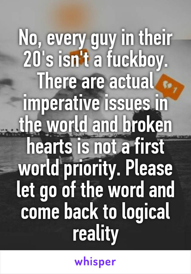 No, every guy in their 20's isn't a fuckboy. There are actual imperative issues in the world and broken hearts is not a first world priority. Please let go of the word and come back to logical reality