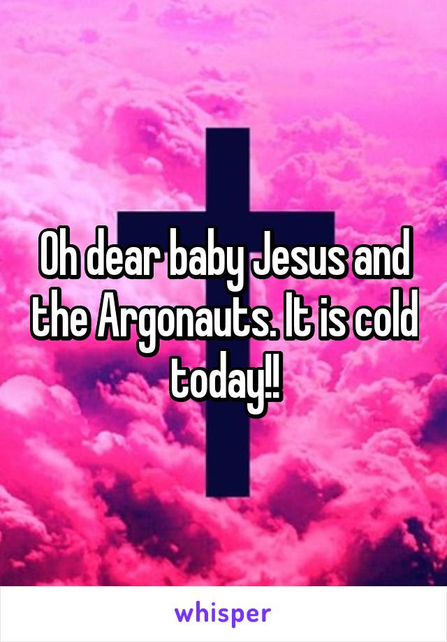 Oh dear baby Jesus and the Argonauts. It is cold today!!