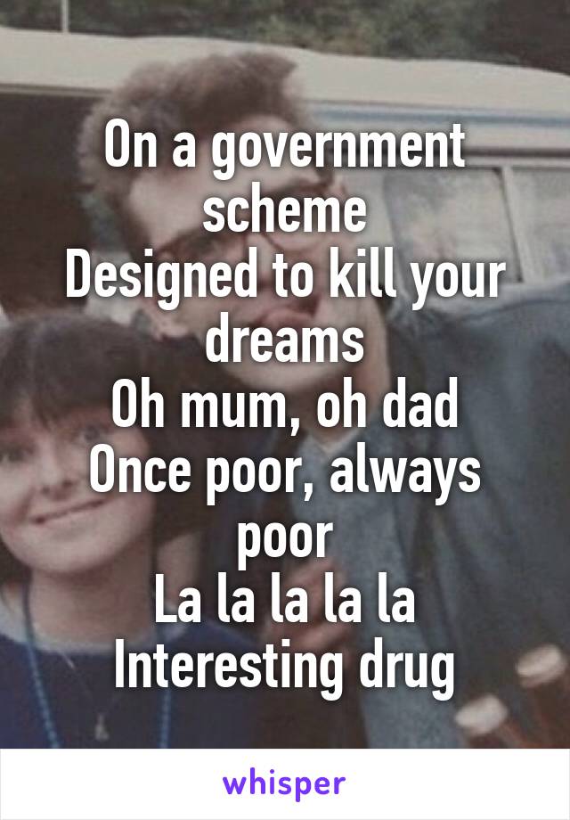 On a government scheme
Designed to kill your dreams
Oh mum, oh dad
Once poor, always poor
La la la la la
Interesting drug