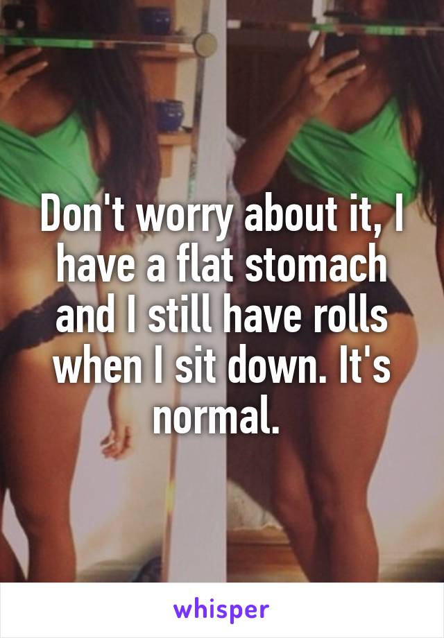Don't worry about it, I have a flat stomach and I still have rolls when I sit down. It's normal. 