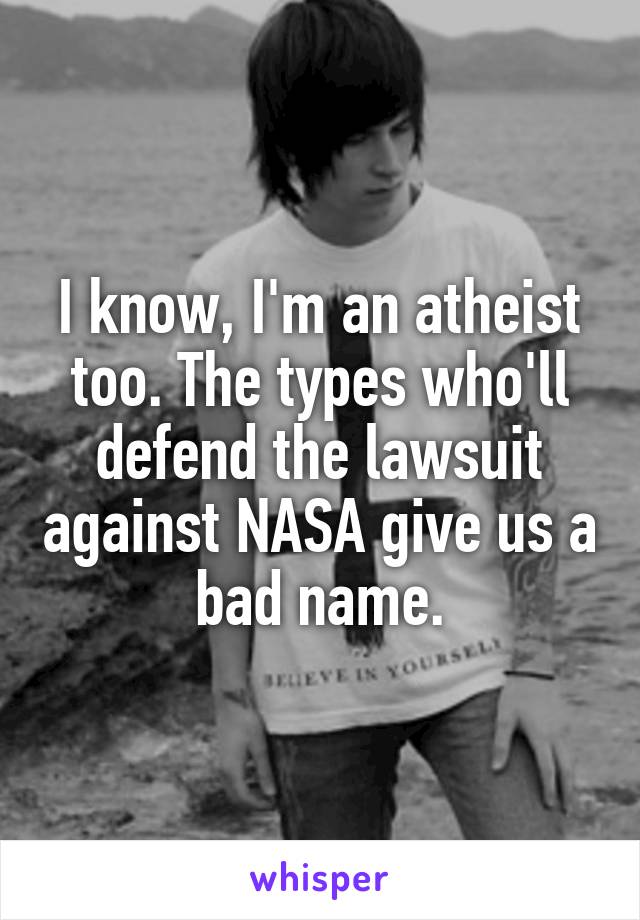 I know, I'm an atheist too. The types who'll defend the lawsuit against NASA give us a bad name.