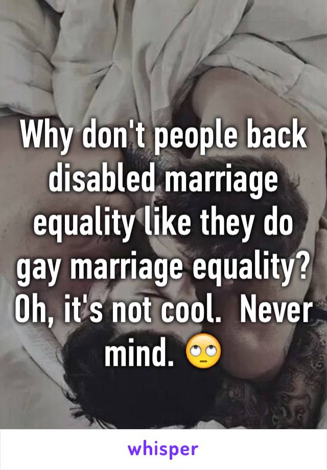 Why don't people back disabled marriage equality like they do gay marriage equality?  Oh, it's not cool.  Never mind. 🙄