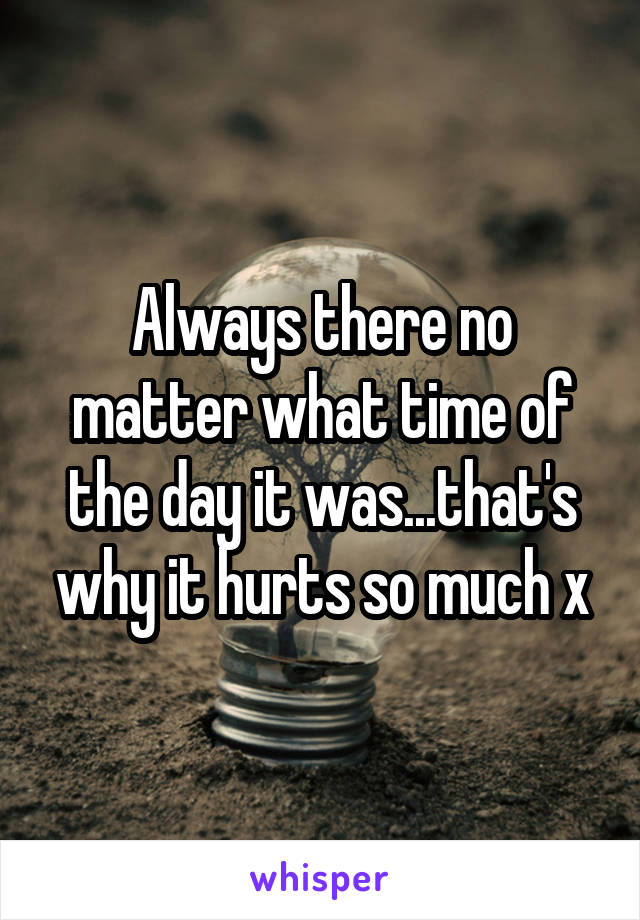 Always there no matter what time of the day it was...that's why it hurts so much x