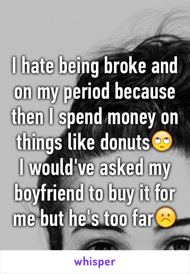 I hate being broke and on my period because then I spend money on things like donuts🙄 
I would've asked my boyfriend to buy it for me but he's too far☹️