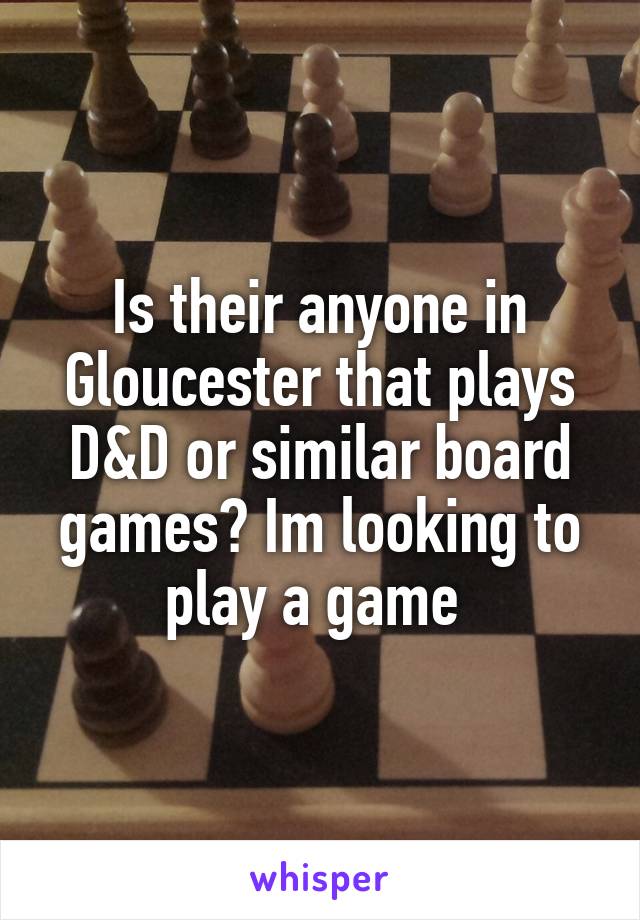 Is their anyone in Gloucester that plays D&D or similar board games? Im looking to play a game 