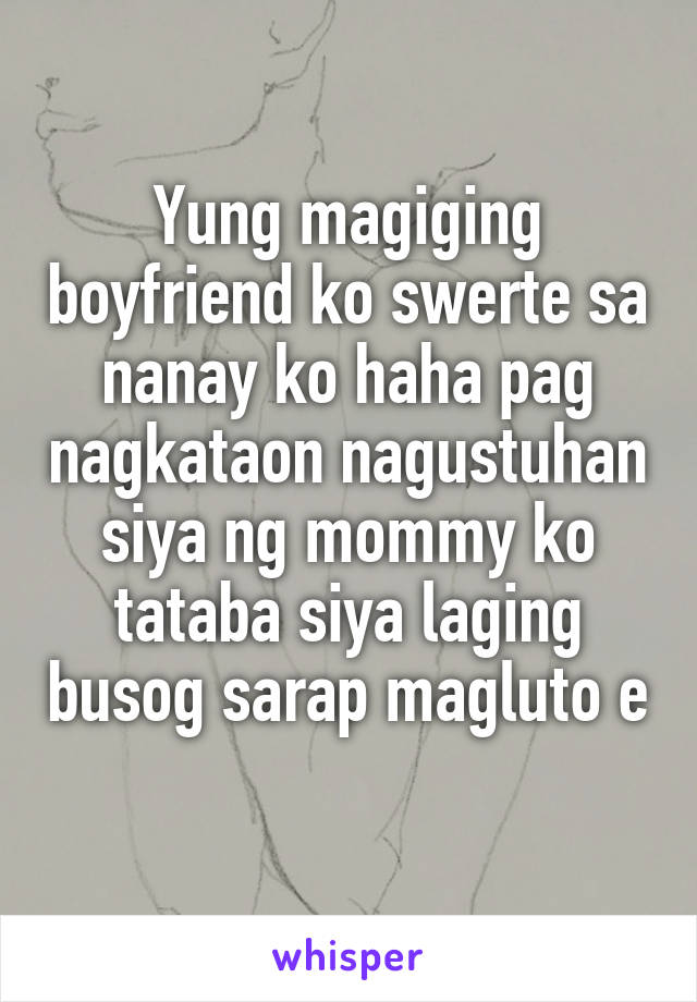 Yung magiging boyfriend ko swerte sa nanay ko haha pag nagkataon nagustuhan siya ng mommy ko tataba siya laging busog sarap magluto e 