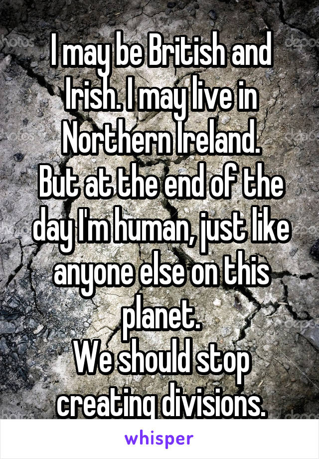 I may be British and Irish. I may live in Northern Ireland.
But at the end of the day I'm human, just like anyone else on this planet.
We should stop creating divisions.