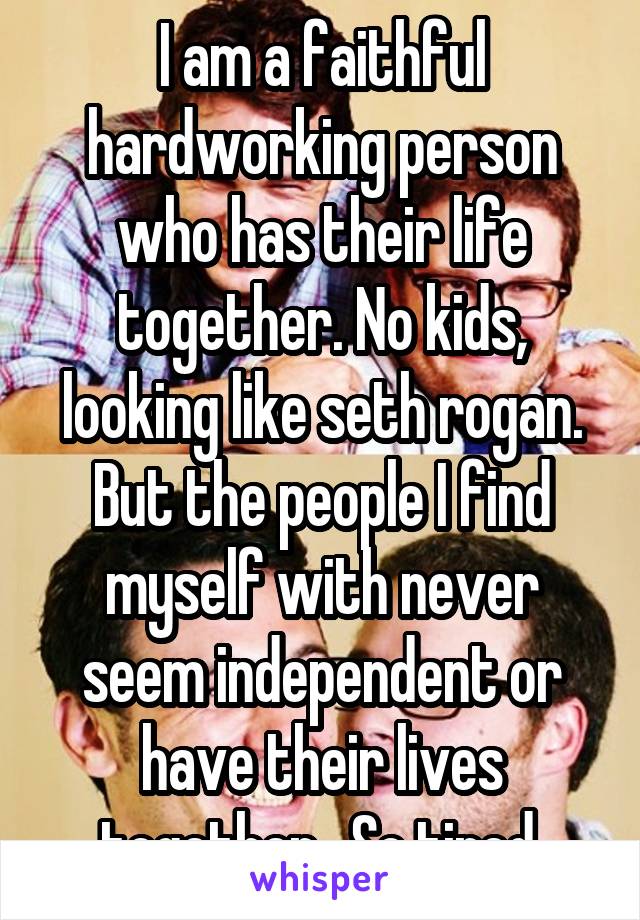 I am a faithful hardworking person who has their life together. No kids, looking like seth rogan. But the people I find myself with never seem independent or have their lives together.  So tired.