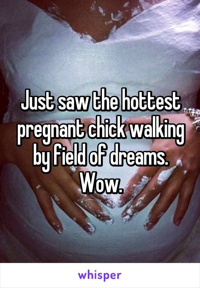 Just saw the hottest pregnant chick walking by field of dreams. Wow.