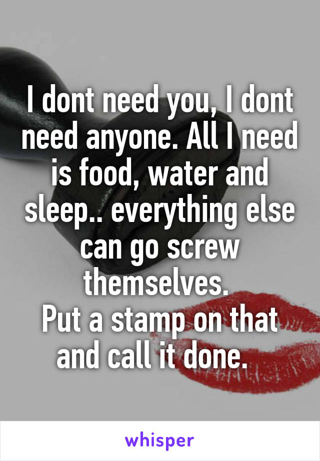 I dont need you, I dont need anyone. All I need is food, water and sleep.. everything else can go screw themselves. 
Put a stamp on that and call it done.  