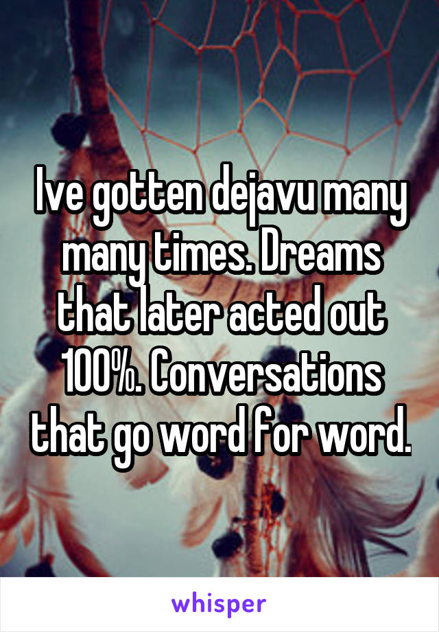 Ive gotten dejavu many many times. Dreams that later acted out 100%. Conversations that go word for word.