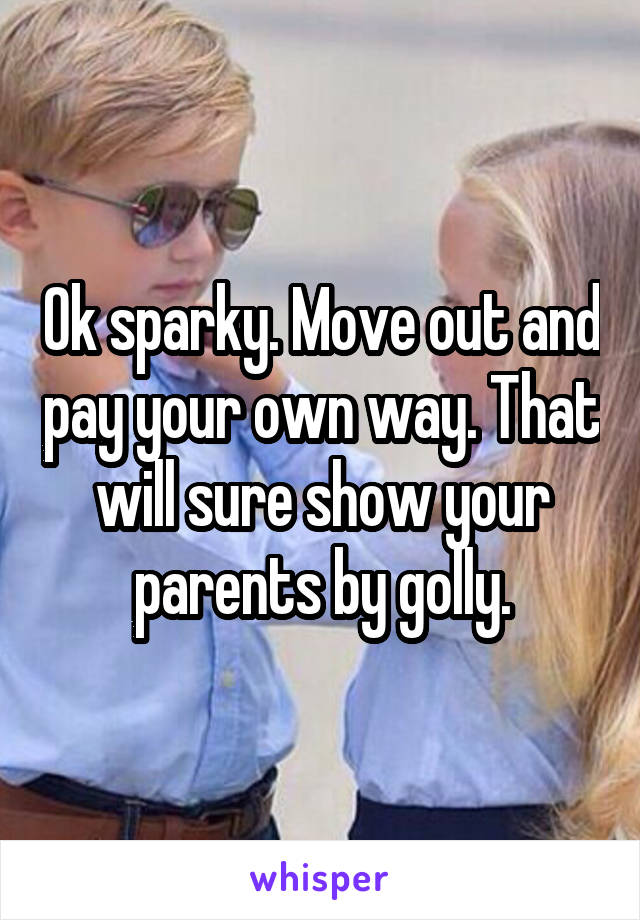 Ok sparky. Move out and pay your own way. That will sure show your parents by golly.