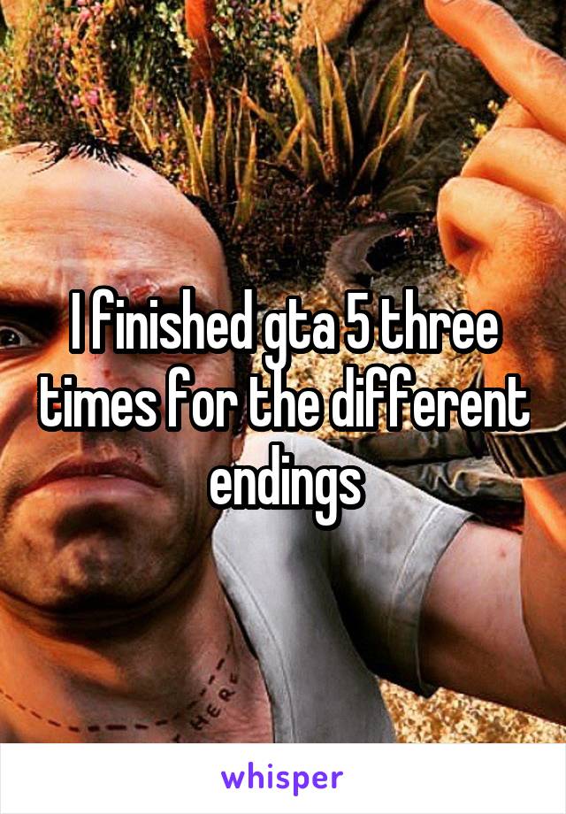 I finished gta 5 three times for the different endings