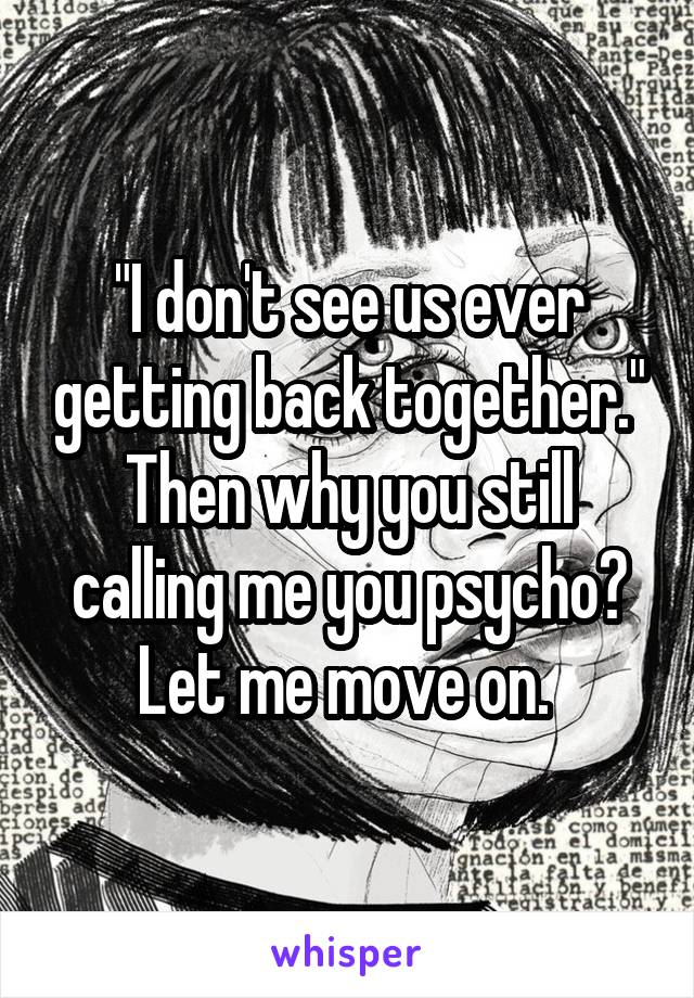 "I don't see us ever getting back together." Then why you still calling me you psycho? Let me move on. 