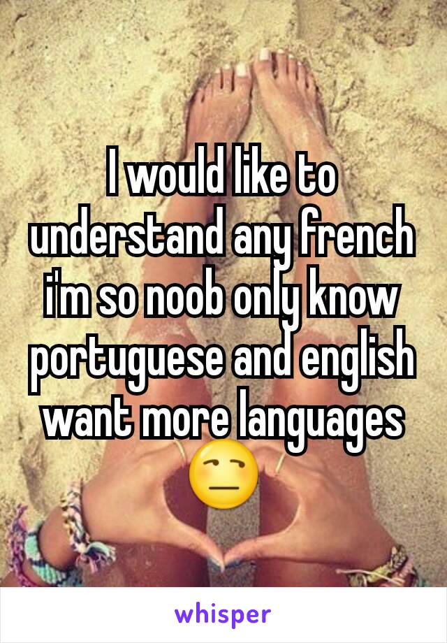 I would like to understand any french i'm so noob only know portuguese and english want more languages😒