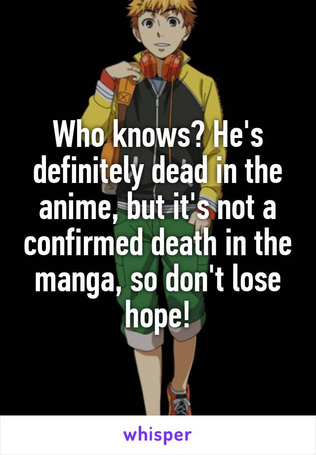 Who knows? He's definitely dead in the anime, but it's not a confirmed death in the manga, so don't lose hope!