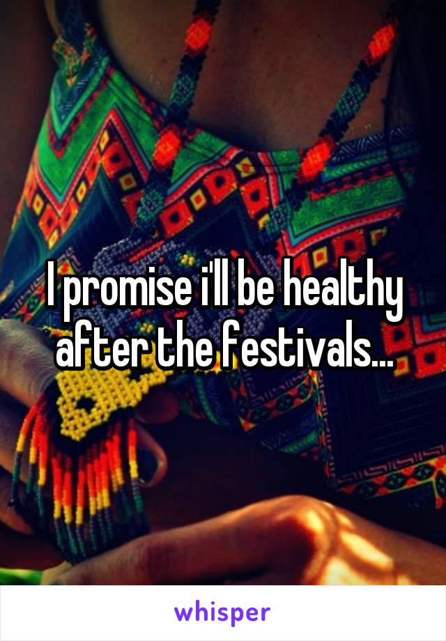 I promise i'll be healthy after the festivals...