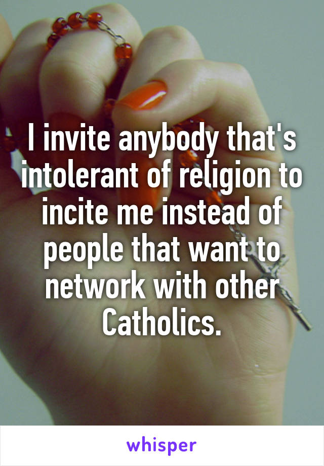 I invite anybody that's intolerant of religion to incite me instead of people that want to network with other Catholics.