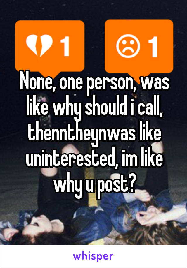 None, one person, was like why should i call, thenntheynwas like uninterested, im like why u post?