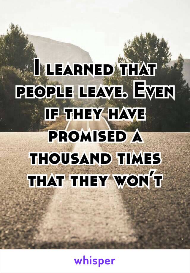 I learned that people leave. Even if they have promised a thousand times that they won’t