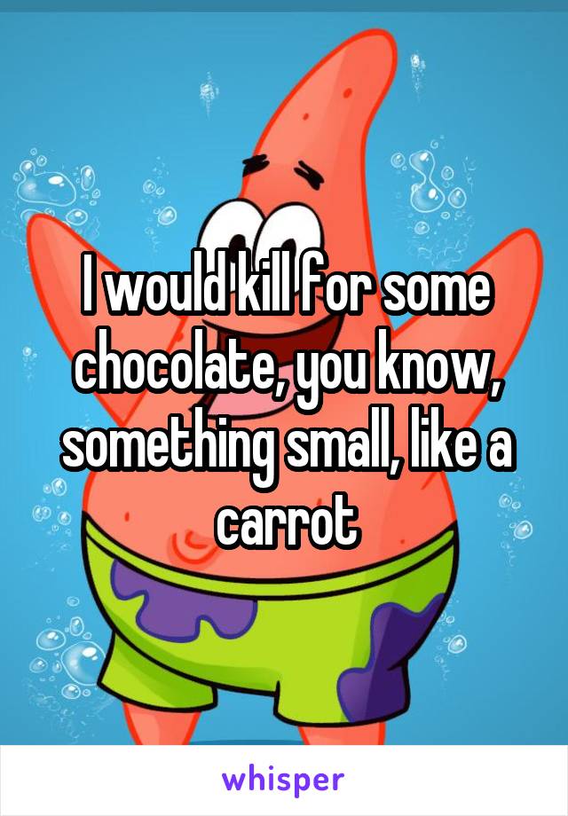 I would kill for some chocolate, you know, something small, like a carrot