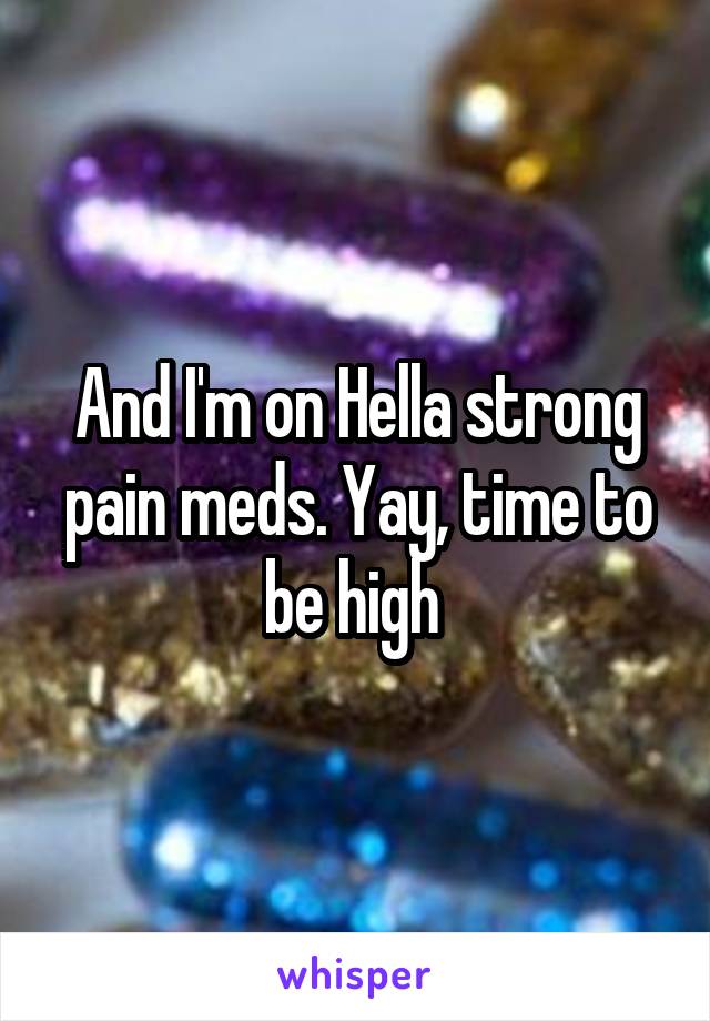 And I'm on Hella strong pain meds. Yay, time to be high 