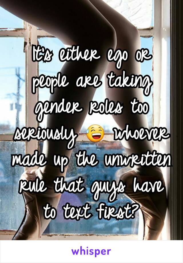 It's either ego or people are taking gender roles too seriously 😅 whoever made up the unwritten rule that guys have to text first?