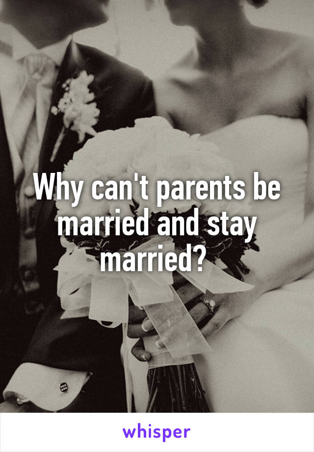 Why can't parents be married and stay married? 