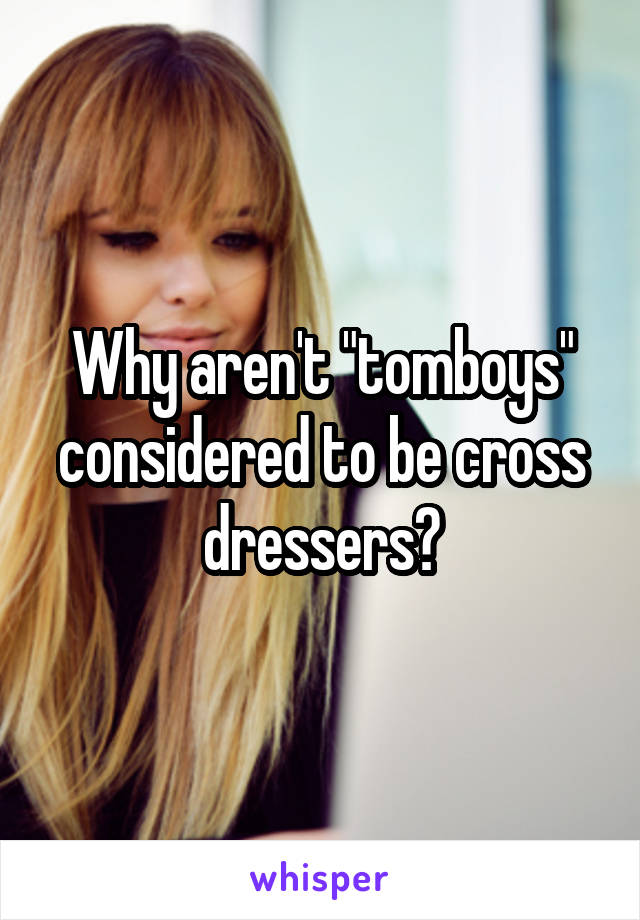 Why aren't "tomboys" considered to be cross dressers?