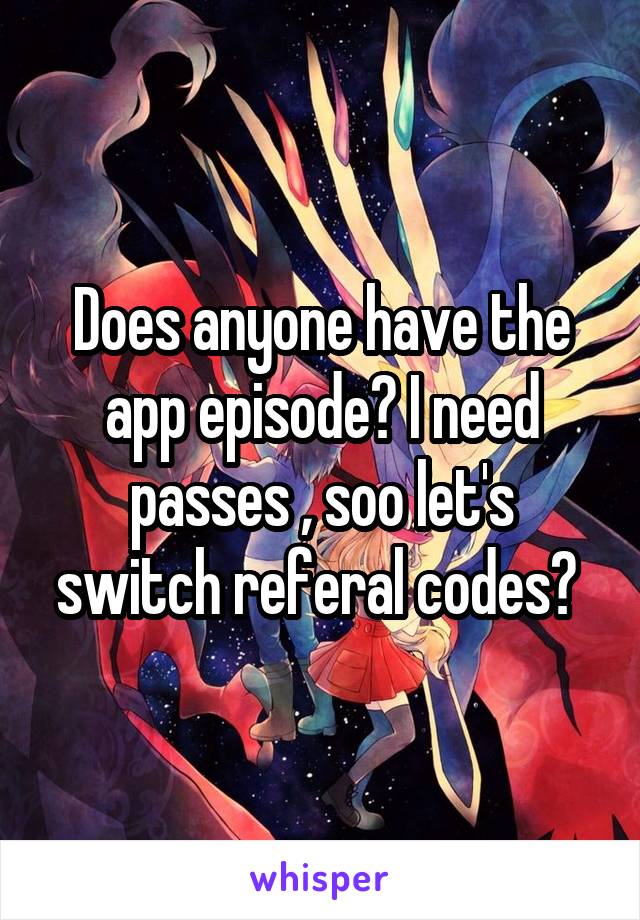 Does anyone have the app episode? I need passes , soo let's switch referal codes? 