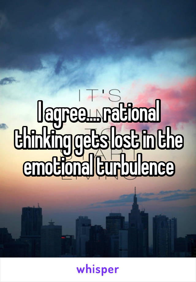 I agree.... rational thinking gets lost in the emotional turbulence