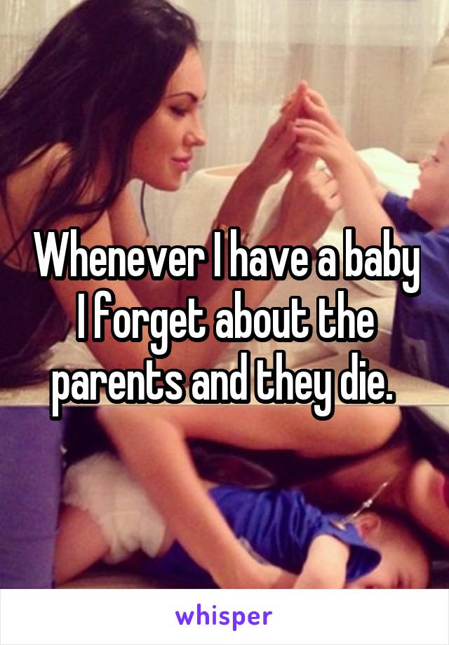 Whenever I have a baby I forget about the parents and they die. 