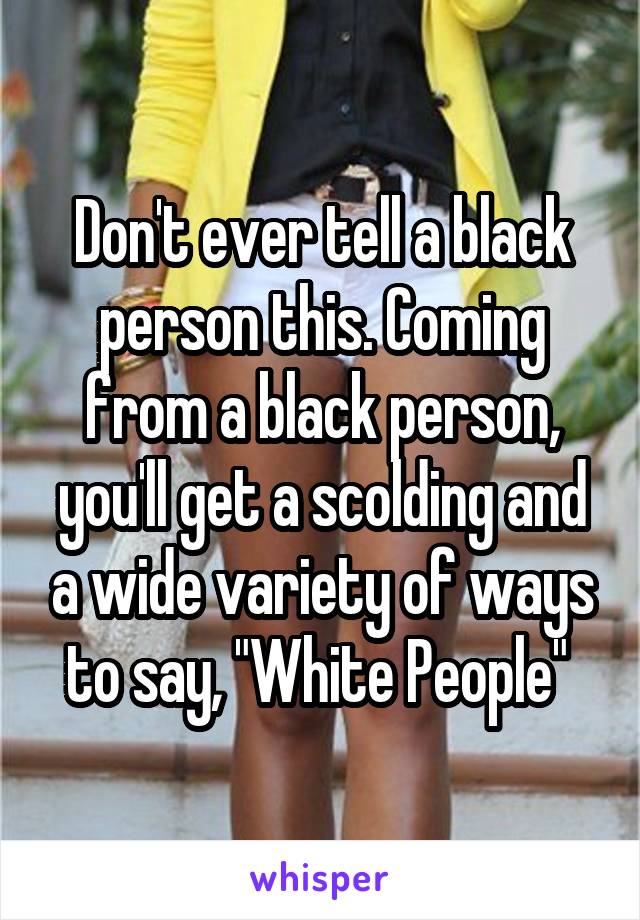 Don't ever tell a black person this. Coming from a black person, you'll get a scolding and a wide variety of ways to say, "White People" 