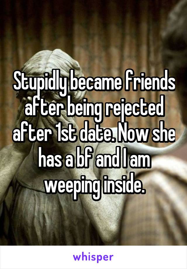 Stupidly became friends after being rejected after 1st date. Now she has a bf and I am weeping inside.