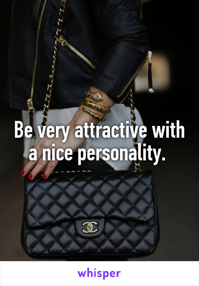 Be very attractive with a nice personality. 