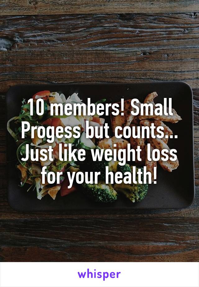 10 members! Small Progess but counts... Just like weight loss for your health!