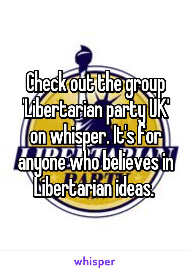 Check out the group 'Libertarian party UK' on whisper. It's for anyone who believes in Libertarian ideas. 